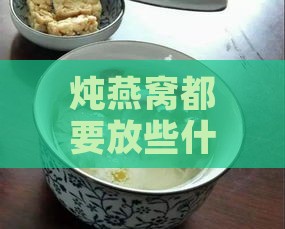 炖燕窝都要放些什么东西好吃及其更佳搭配建议