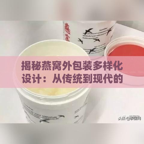 揭秘燕窝外包装多样化设计：从传统到现代的全面解析与趋势展望