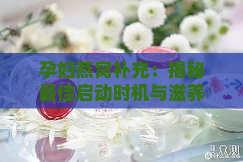 孕妇燕窝补充：揭秘更佳启动时机与滋养关键期