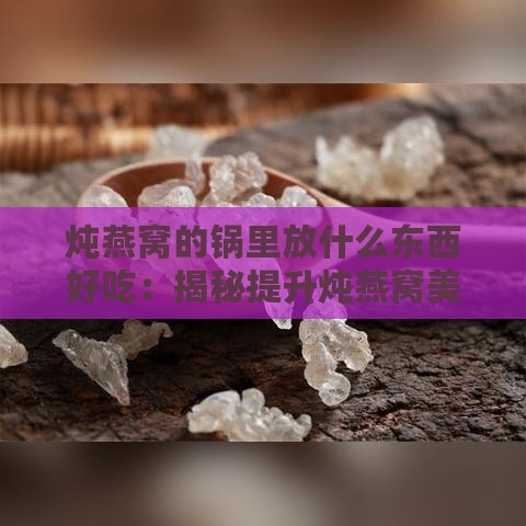 炖燕窝的锅里放什么东西好吃：揭秘提升炖燕窝美味的窍门与推荐食材。