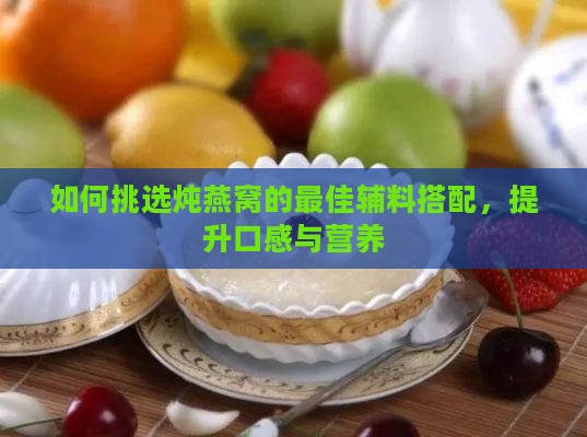 如何挑选炖燕窝的更佳辅料搭配，提升口感与营养