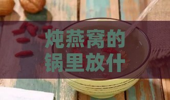 炖燕窝的锅里放什么东西