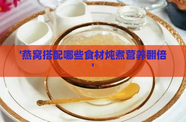 '燕窝搭配哪些食材炖煮营养翻倍'