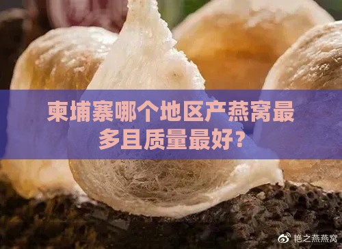 柬埔寨哪个地区产燕窝最多且质量更好？