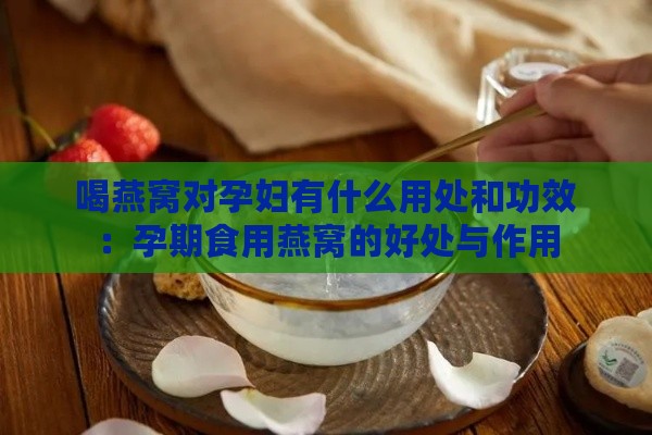 喝燕窝对孕妇有什么用处和功效：孕期食用燕窝的好处与作用