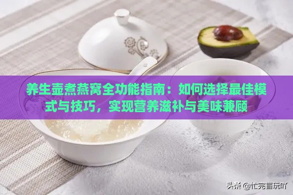 养生壶煮燕窝全功能指南：如何选择更佳模式与技巧，实现营养滋补与美味兼顾