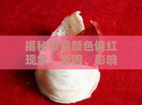 揭秘燕窝颜色偏红现象：原因、影响及食用安全性全面解析