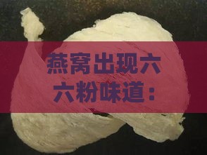 燕窝出现六六粉味道：原因、安全性及食用建议解析