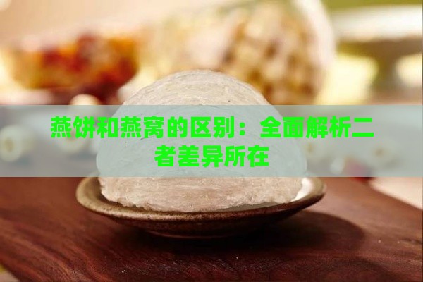 燕饼和燕窝的区别：全面解析二者差异所在