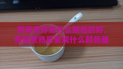 燕窝煮好是什么颜色的好，燕窝煮熟后呈现什么颜色更佳口感？