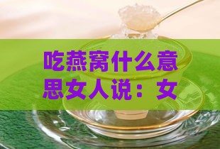 吃燕窝什么意思女人说：女性食用燕窝的好处解析