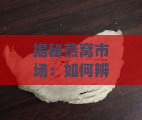 揭秘燕窝市场：如何辨别真假燕窝与挑选优质燕窝指南