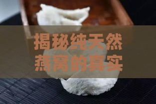 揭秘纯天然燕窝的真实外观与特征：全方位了解燕窝的选择与鉴别方法