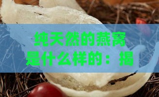 纯天然的燕窝是什么样的：揭秘其外观与味道特征