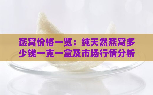 燕窝价格一览：纯天然燕窝多少钱一克一盒及市场行情分析