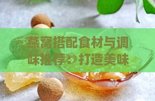 燕窝搭配食材与调味推荐：打造美味又营养的燕窝食谱