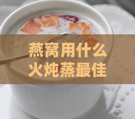 燕窝用什么火炖蒸更佳时间及方法