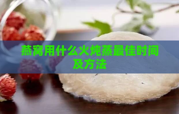 燕窝用什么火炖蒸更佳时间及方法