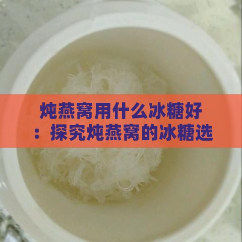 炖燕窝用什么冰糖好：探究炖燕窝的冰糖选择与口感优化