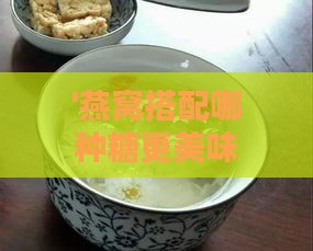 '燕窝搭配哪种糖更美味：挑选合适糖分的秘诀'