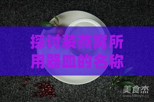 探讨装燕窝所用器皿的名称及特点：揭秘燕窝碗的选择与使用