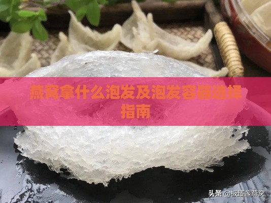 燕窝拿什么泡发及泡发容器选择指南