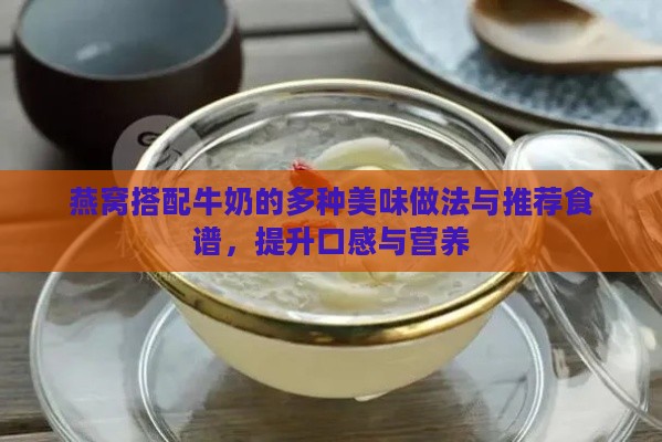 燕窝搭配牛奶的多种美味做法与推荐食谱，提升口感与营养