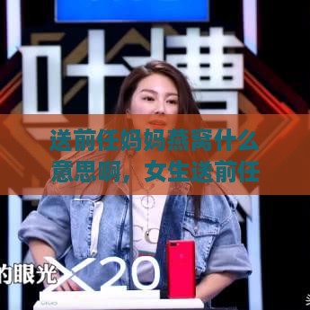 送前任妈妈燕窝什么意思啊，女生送前任妈妈燕窝有何寓意？