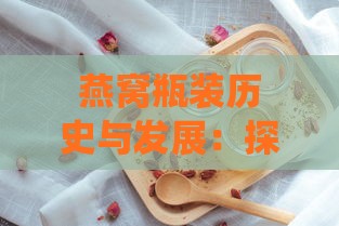 燕窝瓶装历史与发展：探讨燕窝从传统炖煮到现代即食瓶装变迁