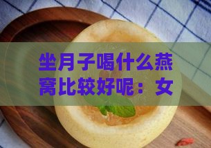 坐月子喝什么燕窝比较好呢：女性坐月子适宜燕窝食谱及喝燕窝的好处