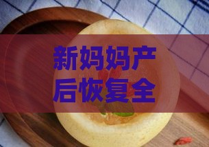 新妈妈产后恢复全攻略：燕窝食谱推荐与月子期间营养补充指南