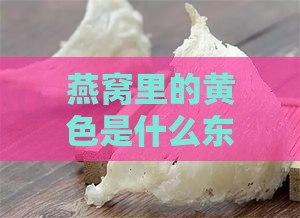 燕窝里的黄色是什么东西及其成分构成详解