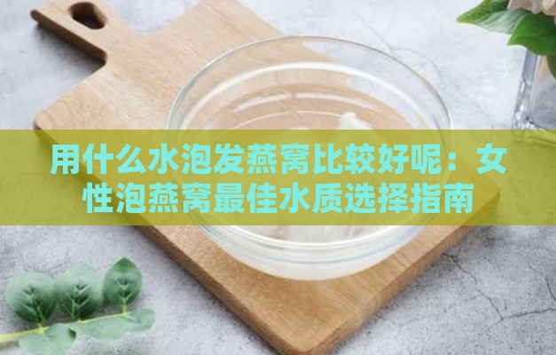 用什么水泡发燕窝比较好呢：女性泡燕窝更佳水质选择指南