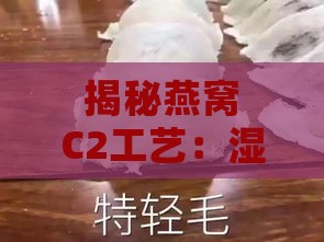 揭秘燕窝C2工艺：湿挑、干挑、半干挑，全面解析燕窝加工技术与品质差异