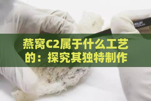 燕窝C2属于什么工艺的：探究其独特制作技艺背后的奥秘