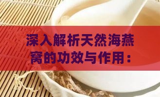 深入解析天然海燕窝的功效与作用：全方位了解其营养价值和保健益处