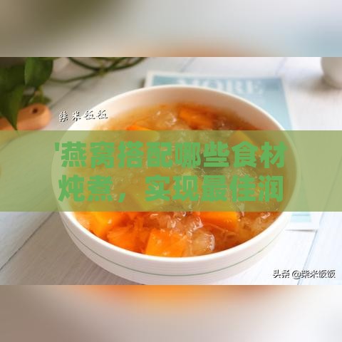 '燕窝搭配哪些食材炖煮，实现更佳润肺养肺效果'