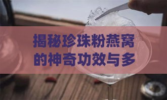 揭秘珍珠粉燕窝的神奇功效与多重保健作用