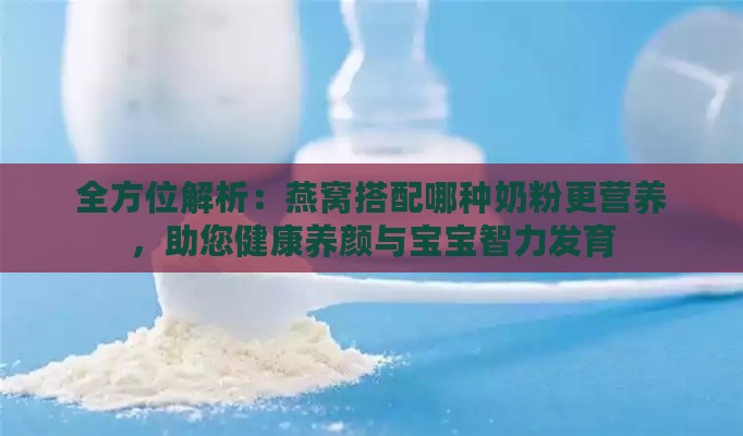 全方位解析：燕窝搭配哪种奶粉更营养，助您健康养颜与宝宝智力发育