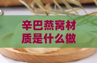 辛巴燕窝材质是什么做的：探究其合成成分与制作原料