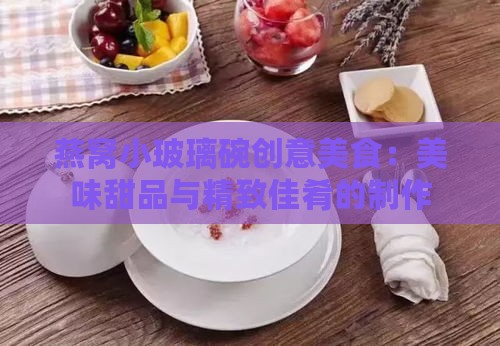 燕窝小玻璃碗创意美食：美味甜品与精致佳肴的制作