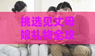 挑选见丈母娘礼物全攻略：不同场合、性格与喜好指南