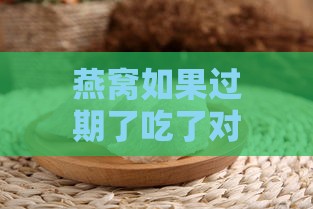 燕窝如果过期了吃了对人体有害吗，会中吗及过期食用后果