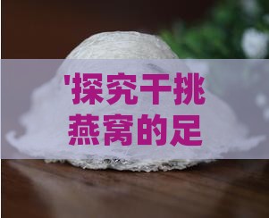 '探究干挑燕窝的足干程度与品质奥秘'