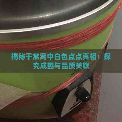 揭秘干燕窝中白色点点真相：探究成因与品质关联