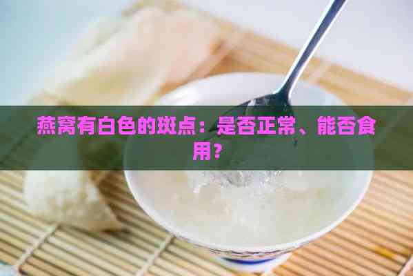 燕窝有白色的斑点：是否正常、能否食用？