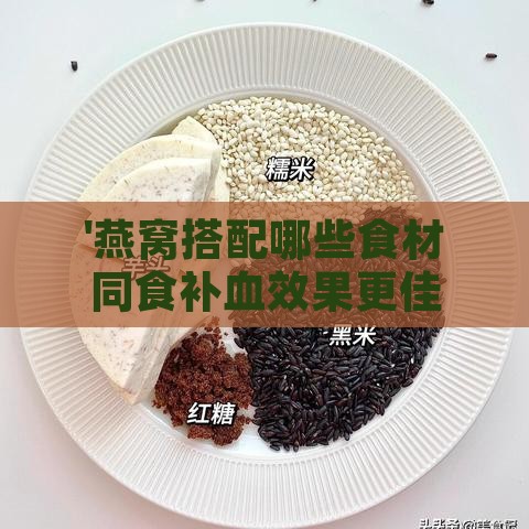 '燕窝搭配哪些食材同食补血效果更佳'