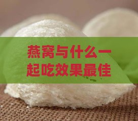 燕窝与什么一起吃效果更佳组合指南