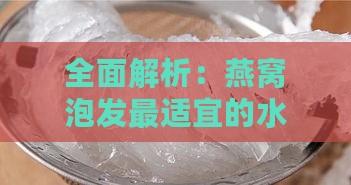 全面解析：燕窝泡发最适宜的水质选择与正确方法