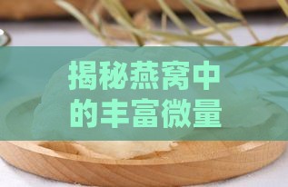 揭秘燕窝中的丰富微量元素及其营养价值